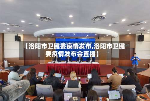 【洛阳市卫健委疫情发布,洛阳市卫健委疫情发布会直播】