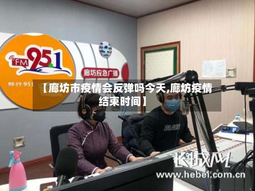【廊坊市疫情会反弹吗今天,廊坊疫情结束时间】