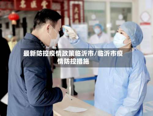 最新防控疫情政策临沂市/临沂市疫情防控措施-第2张图片