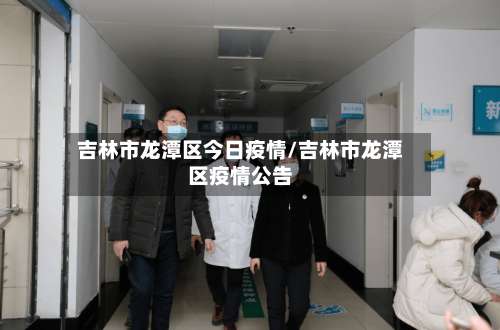 吉林市龙潭区今日疫情/吉林市龙潭区疫情公告