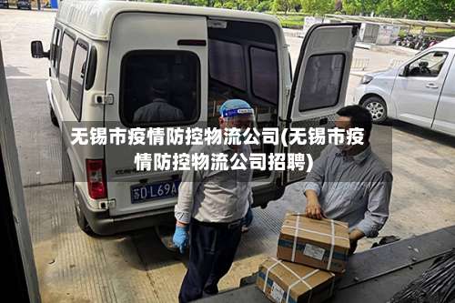 无锡市疫情防控物流公司(无锡市疫情防控物流公司招聘)