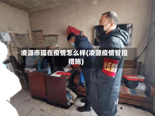 凌源市现在疫情怎么样(凌源疫情管控措施)