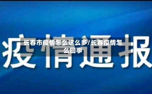 长春市疫情怎么这么多/长春疫情怎么回事