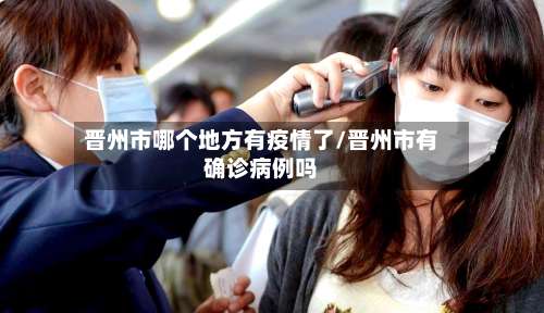 晋州市哪个地方有疫情了/晋州市有确诊病例吗-第3张图片