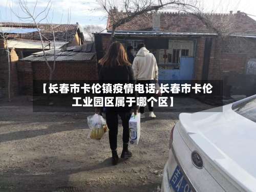 【长春市卡伦镇疫情电话,长春市卡伦工业园区属于哪个区】