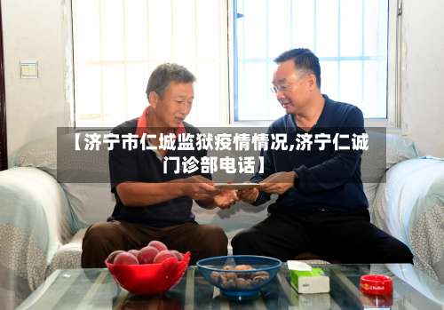 【济宁市仁城监狱疫情情况,济宁仁诚门诊部电话】