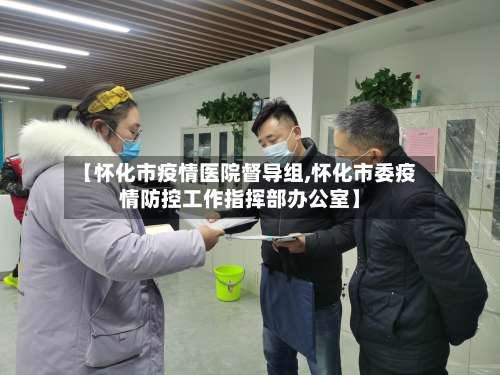 【怀化市疫情医院督导组,怀化市委疫情防控工作指挥部办公室】