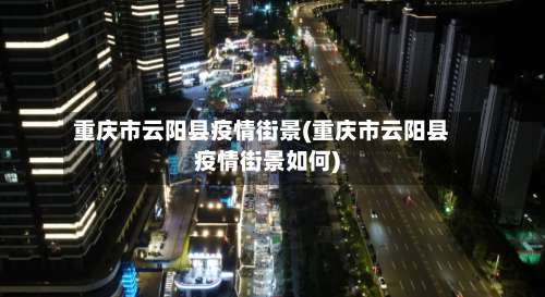重庆市云阳县疫情街景(重庆市云阳县疫情街景如何)