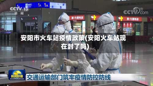 安阳市火车站疫情政策(安阳火车站现在封了吗)-第3张图片