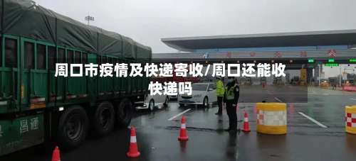 周口市疫情及快递寄收/周口还能收快递吗-第2张图片