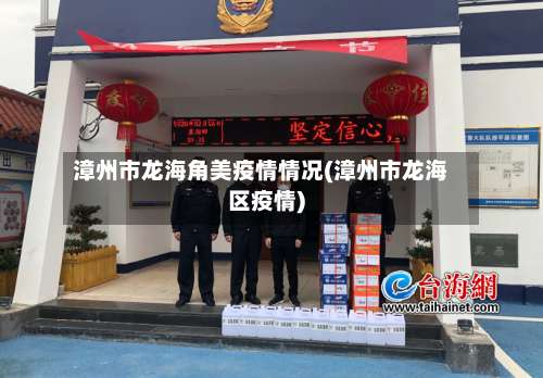 漳州市龙海角美疫情情况(漳州市龙海区疫情)-第2张图片
