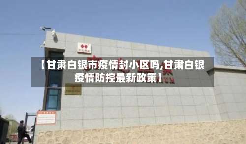 【甘肃白银市疫情封小区吗,甘肃白银疫情防控最新政策】
