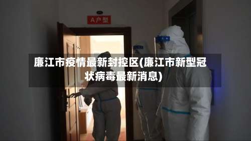廉江市疫情最新封控区(廉江市新型冠状病毒最新消息)