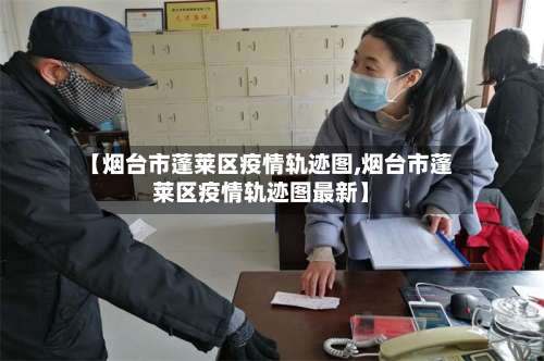 【烟台市蓬莱区疫情轨迹图,烟台市蓬莱区疫情轨迹图最新】-第3张图片