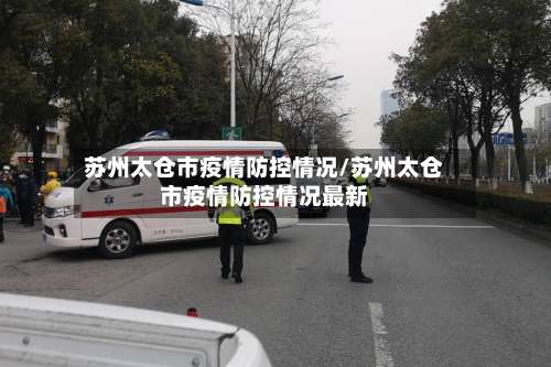 苏州太仓市疫情防控情况/苏州太仓市疫情防控情况最新-第3张图片
