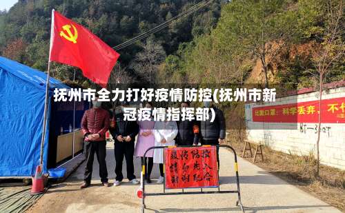 抚州市全力打好疫情防控(抚州市新冠疫情指挥部)