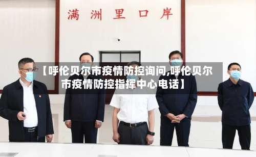 【呼伦贝尔市疫情防控询问,呼伦贝尔市疫情防控指挥中心电话】