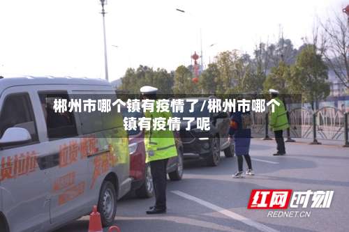 郴州市哪个镇有疫情了/郴州市哪个镇有疫情了呢