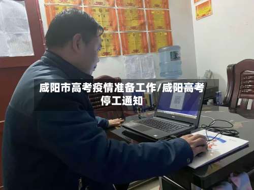 咸阳市高考疫情准备工作/咸阳高考停工通知