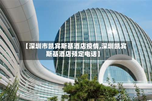 【深圳市凯宾斯基酒店疫情,深圳凯宾斯基酒店预定电话】
