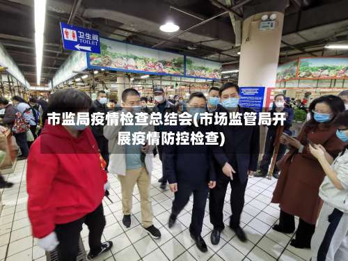 市监局疫情检查总结会(市场监管局开展疫情防控检查)