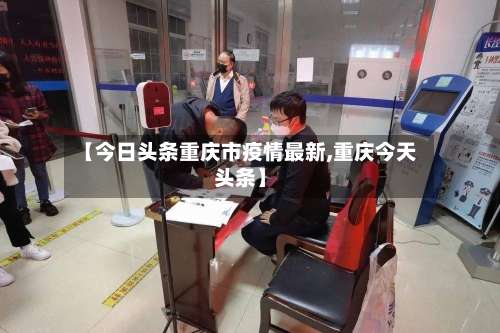 【今日头条重庆市疫情最新,重庆今天头条】-第2张图片