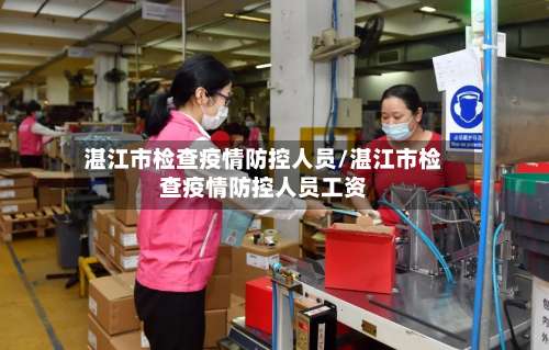 湛江市检查疫情防控人员/湛江市检查疫情防控人员工资