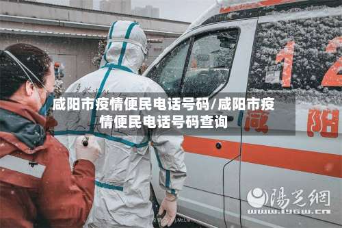 咸阳市疫情便民电话号码/咸阳市疫情便民电话号码查询