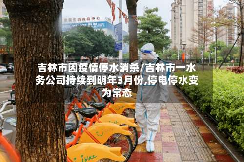 吉林市因疫情停水消杀/吉林市一水务公司持续到明年3月份,停电停水变为常态-第2张图片