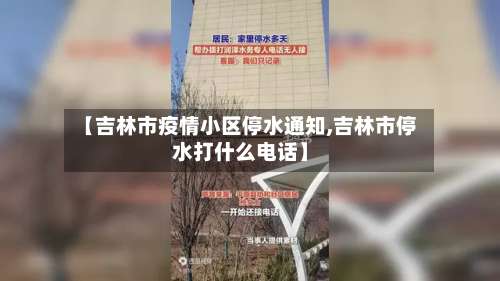 【吉林市疫情小区停水通知,吉林市停水打什么电话】-第2张图片