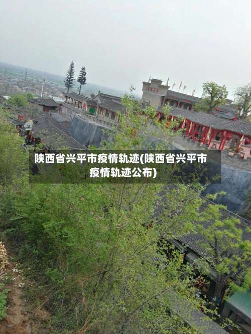 陕西省兴平市疫情轨迹(陕西省兴平市疫情轨迹公布)