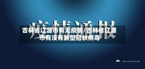 吉林省辽源市有无疫情/吉林省辽源市有没有新型冠状病毒