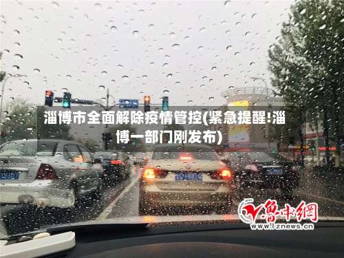 淄博市全面解除疫情管控(紧急提醒!淄博一部门刚发布)