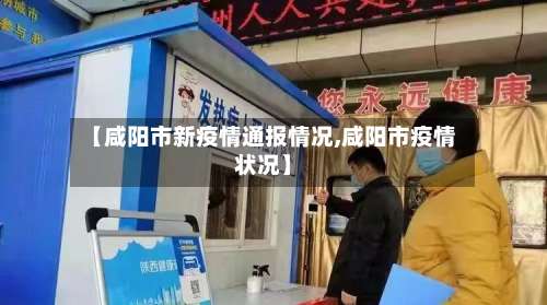 【咸阳市新疫情通报情况,咸阳市疫情状况】-第2张图片