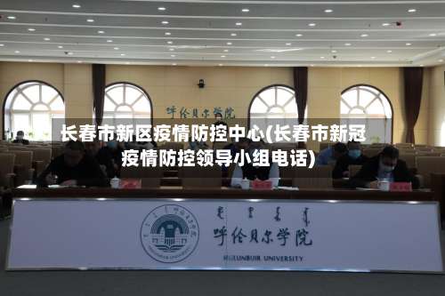 长春市新区疫情防控中心(长春市新冠疫情防控领导小组电话)