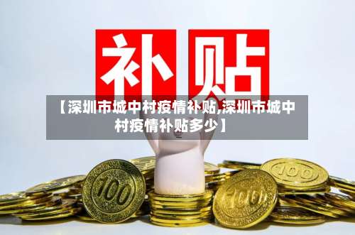 【深圳市城中村疫情补贴,深圳市城中村疫情补贴多少】