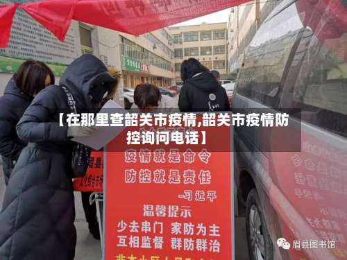 【在那里查韶关市疫情,韶关市疫情防控询问电话】