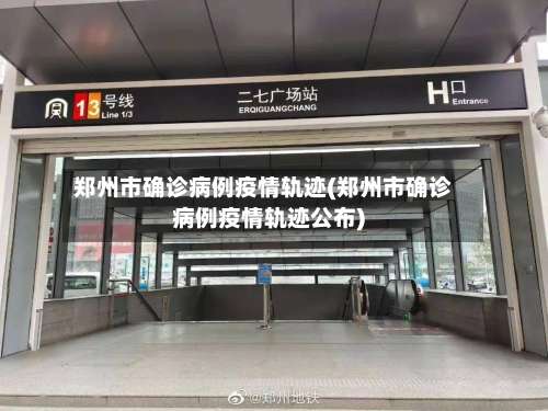 郑州市确诊病例疫情轨迹(郑州市确诊病例疫情轨迹公布)-第2张图片