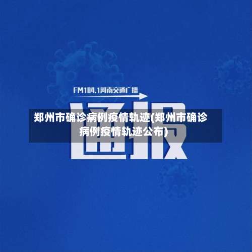 郑州市确诊病例疫情轨迹(郑州市确诊病例疫情轨迹公布)