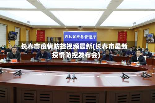 长春市疫情防控视频最新(长春市最新疫情防控发布会)