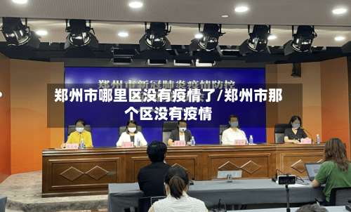 郑州市哪里区没有疫情了/郑州市那个区没有疫情-第3张图片