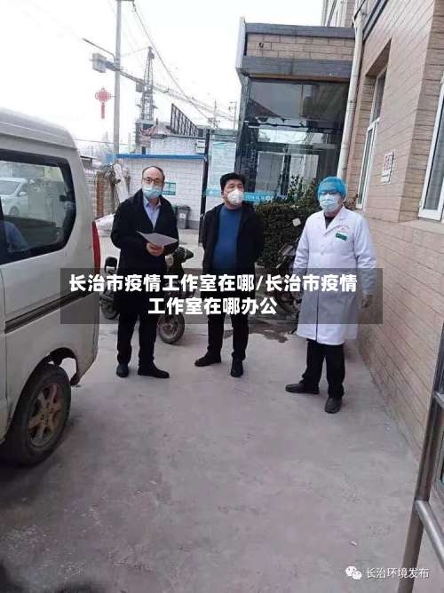 长治市疫情工作室在哪/长治市疫情工作室在哪办公