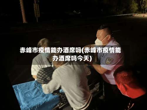 赤峰市疫情能办酒席吗(赤峰市疫情能办酒席吗今天)