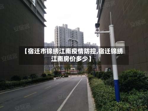【宿迁市锦绣江南疫情防控,宿迁锦绣江南房价多少】-第3张图片