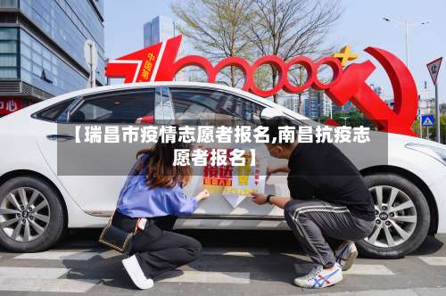 【瑞昌市疫情志愿者报名,南昌抗疫志愿者报名】