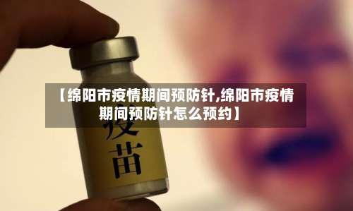 【绵阳市疫情期间预防针,绵阳市疫情期间预防针怎么预约】