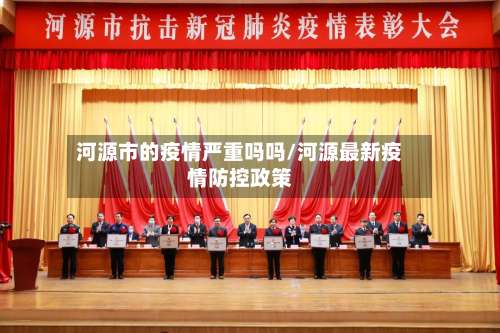 河源市的疫情严重吗吗/河源最新疫情防控政策