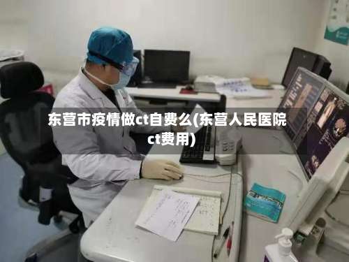 东营市疫情做ct自费么(东营人民医院ct费用)