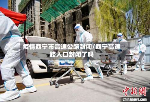 疫情西宁市高速公路封闭/西宁高速路入口封闭了吗-第3张图片