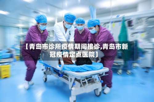 【青岛市诊所疫情期间接诊,青岛市新冠疫情定点医院】-第2张图片